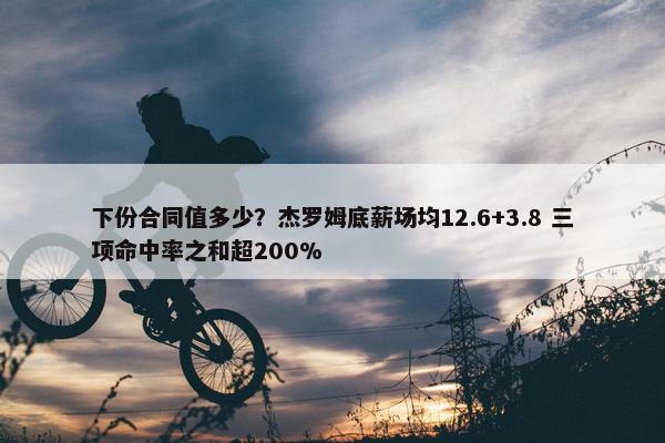 下份合同值多少？杰罗姆底薪场均12.6+3.8 三项命中率之和超200%