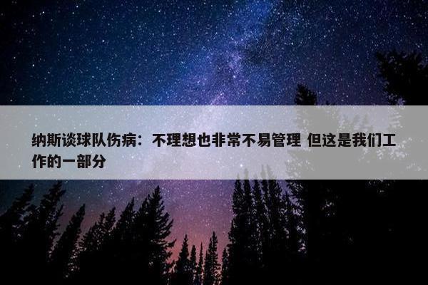 纳斯谈球队伤病：不理想也非常不易管理 但这是我们工作的一部分