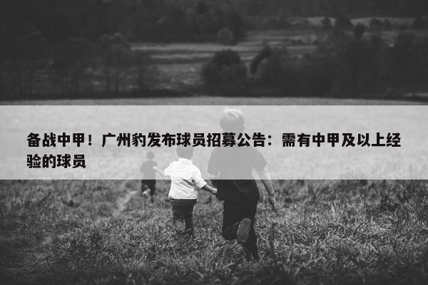 备战中甲！广州豹发布球员招募公告：需有中甲及以上经验的球员