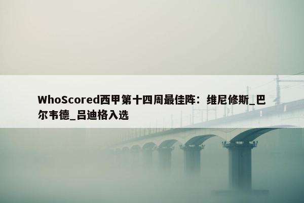 WhoScored西甲第十四周最佳阵：维尼修斯_巴尔韦德_吕迪格入选