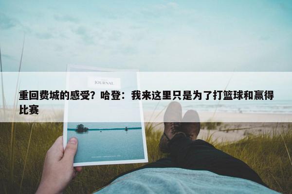 重回费城的感受？哈登：我来这里只是为了打篮球和赢得比赛