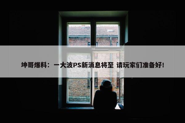 坤哥爆料：一大波PS新消息将至 请玩家们准备好！