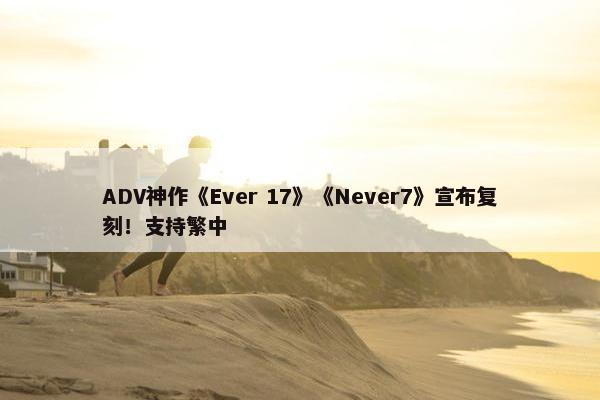 ADV神作《Ever 17》《Never7》宣布复刻！支持繁中