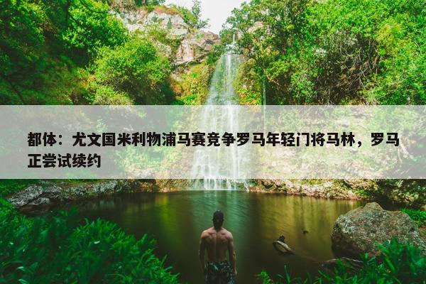 都体：尤文国米利物浦马赛竞争罗马年轻门将马林，罗马正尝试续约