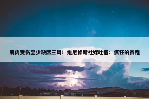 肌肉受伤至少缺席三周！维尼修斯社媒吐槽：疯狂的赛程