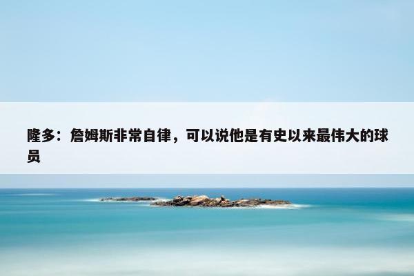 隆多：詹姆斯非常自律，可以说他是有史以来最伟大的球员