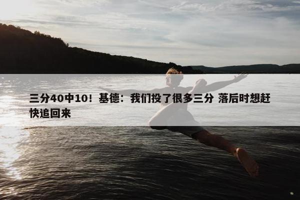 三分40中10！基德：我们投了很多三分 落后时想赶快追回来