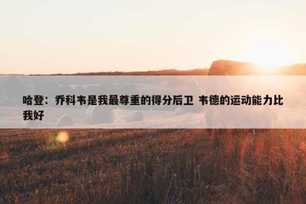 哈登：乔科韦是我最尊重的得分后卫 韦德的运动能力比我好