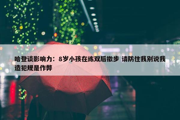 哈登谈影响力：8岁小孩在练双后撤步 请防住我别说我造犯规是作弊