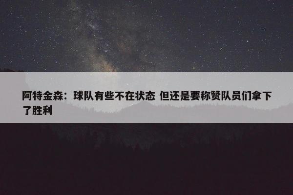 阿特金森：球队有些不在状态 但还是要称赞队员们拿下了胜利