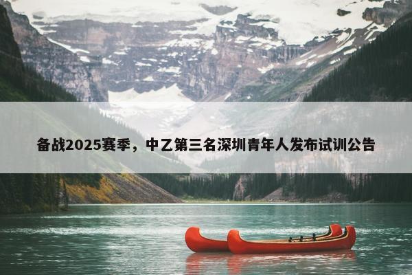 备战2025赛季，中乙第三名深圳青年人发布试训公告