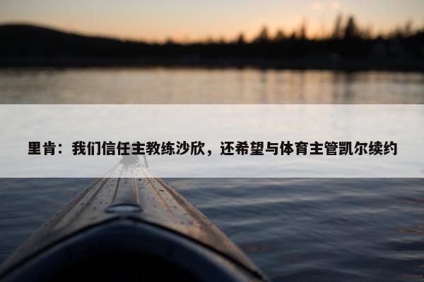 里肯：我们信任主教练沙欣，还希望与体育主管凯尔续约