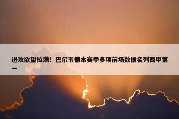 进攻欲望拉满！巴尔韦德本赛季多项前场数据名列西甲第一