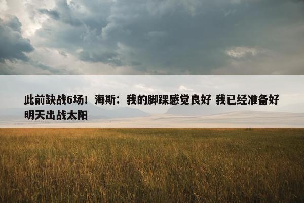 此前缺战6场！海斯：我的脚踝感觉良好 我已经准备好明天出战太阳