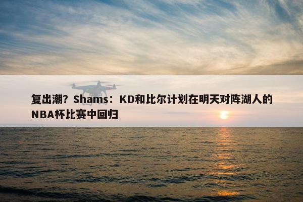 复出潮？Shams：KD和比尔计划在明天对阵湖人的NBA杯比赛中回归