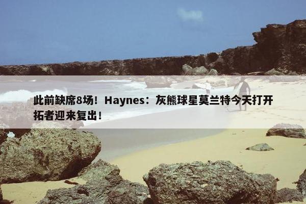 此前缺席8场！Haynes：灰熊球星莫兰特今天打开拓者迎来复出！