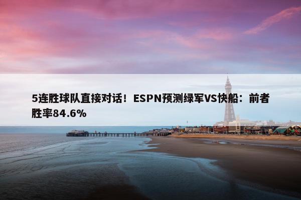 5连胜球队直接对话！ESPN预测绿军VS快船：前者胜率84.6%