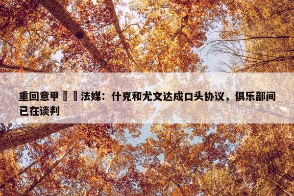 重回意甲⁉️法媒：什克和尤文达成口头协议，俱乐部间已在谈判