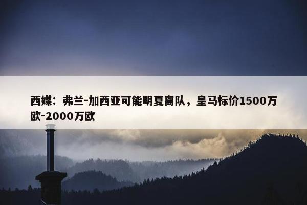 西媒：弗兰-加西亚可能明夏离队，皇马标价1500万欧-2000万欧