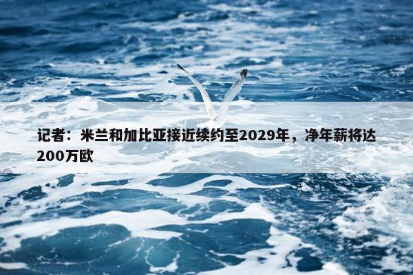 记者：米兰和加比亚接近续约至2029年，净年薪将达200万欧