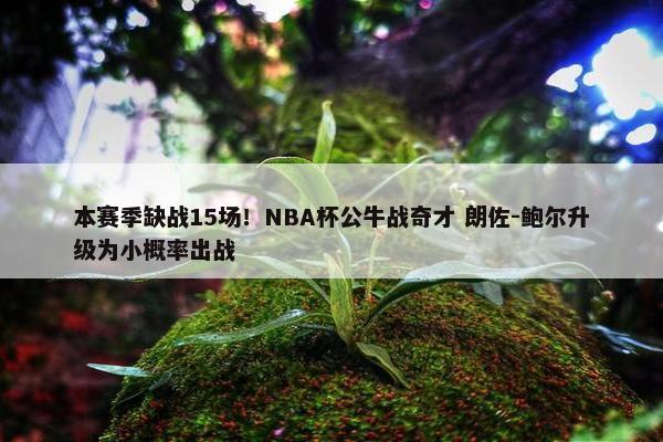 本赛季缺战15场！NBA杯公牛战奇才 朗佐-鲍尔升级为小概率出战