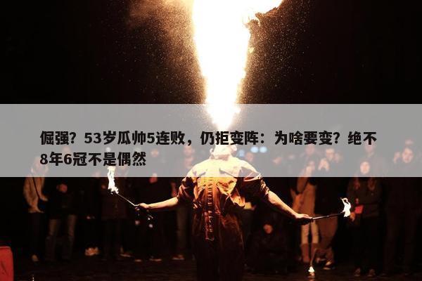 倔强？53岁瓜帅5连败，仍拒变阵：为啥要变？绝不 8年6冠不是偶然