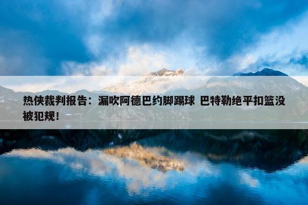 热侠裁判报告：漏吹阿德巴约脚踢球 巴特勒绝平扣篮没被犯规！