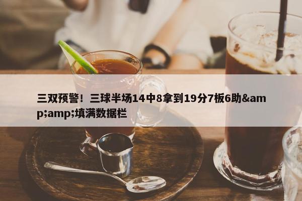 三双预警！三球半场14中8拿到19分7板6助&amp;填满数据栏