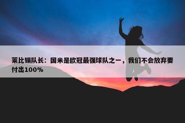 莱比锡队长：国米是欧冠最强球队之一，我们不会放弃要付出100%