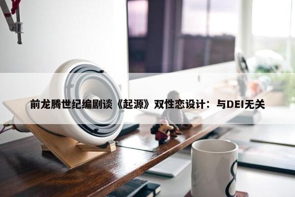 前龙腾世纪编剧谈《起源》双性恋设计：与DEI无关