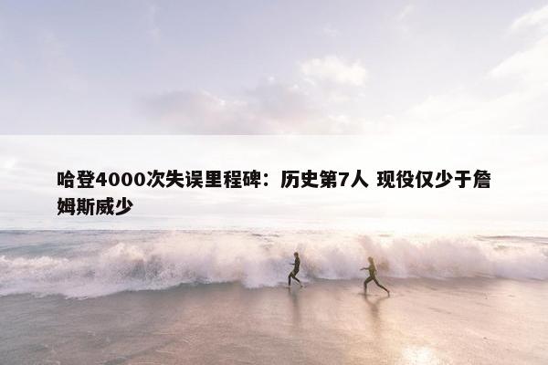 哈登4000次失误里程碑：历史第7人 现役仅少于詹姆斯威少