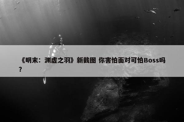 《明末：渊虚之羽》新截图 你害怕面对可怕Boss吗？