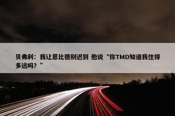 贝弗利：我让恩比德别迟到 他说“你TMD知道我住得多远吗？”