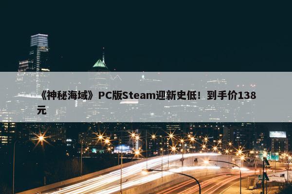 《神秘海域》PC版Steam迎新史低！到手价138元