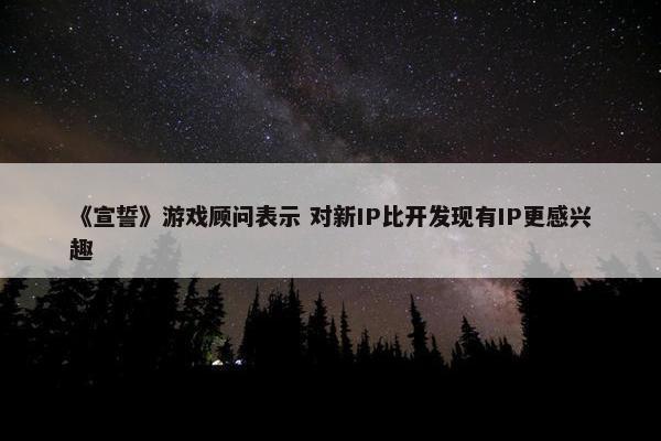 《宣誓》游戏顾问表示 对新IP比开发现有IP更感兴趣