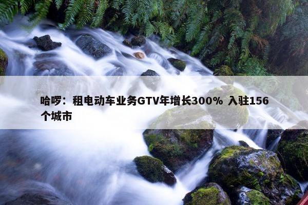 哈啰：租电动车业务GTV年增长300% 入驻156个城市