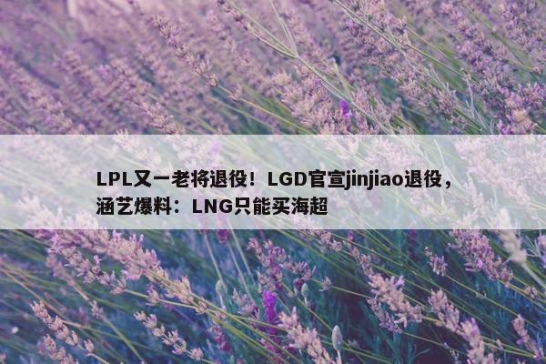 LPL又一老将退役！LGD官宣jinjiao退役，涵艺爆料：LNG只能买海超